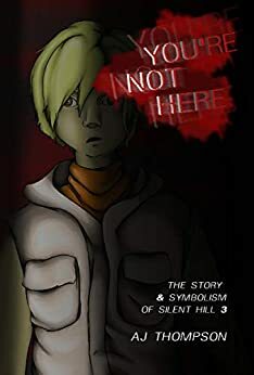 You're Not Here: The Story and Symbolism of Silent Hill 3 by A.J. Thompson