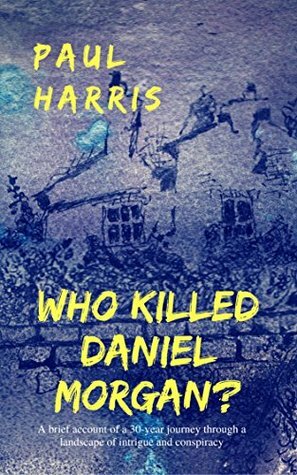Who Killed Daniel Morgan?: A Brief Account of a 30-year Journey Through a Landscape of Intrigue and Conspiracy by Paul Harris