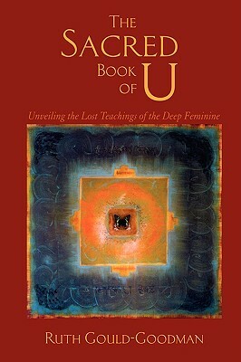 The Sacred Book of U: Unveiling the Lost Teachings of the Deep Feminine by Ruth Gould-Goodman