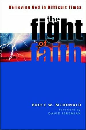 The Fight of Faith: Believing God in Difficult Times by Bruce McDonald, David Jeremiah