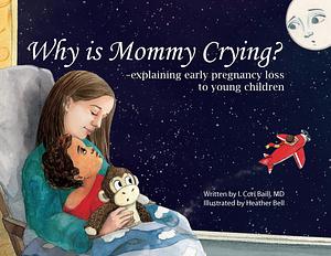 Why is Mommy Crying? Explaining Early Pregnancy Loss to Young Children by I. Cori Baill, Heather Bell