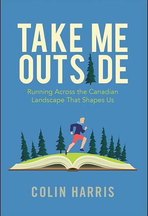 Take Me Outside: Running Across the Canadian Landscape by Colin Harris