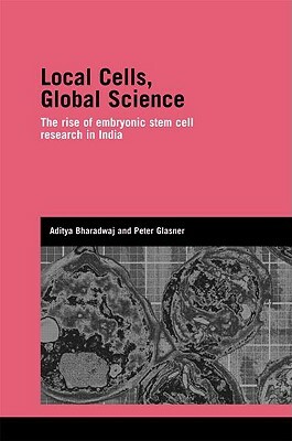 Local Cells, Global Science: The Rise of Embryonic Stem Cell Research in India by Peter Glasner, Aditya Bharadwaj