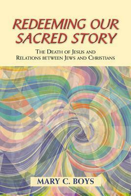 Redeeming Our Sacred Story: The Death of Jesus and Relations Between Jews and Christians by Mary C. Boys