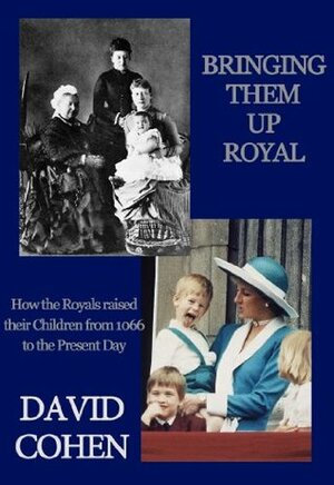 Bringing Them Up Royal: How the Royals Raised their Children from 1066 to the Present Day by David Cohen