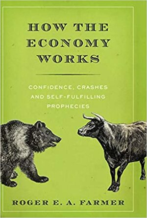 How the Economy Works: Confidence, Crashes and Self-Fulfilling Prophecies by Roger E.A. Farmer