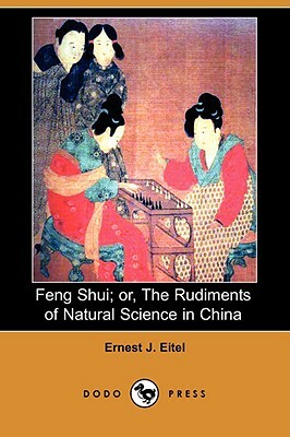 Feng Shui; Or, the Rudiments of Natural Science in China (Dodo Press) by Ernest J. Eitel