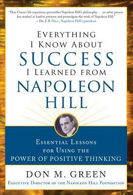 Everything I Know about Success I Learned from Napoleon Hill: Essential Lessons for Using the Power of Positive Thinking by Don Green