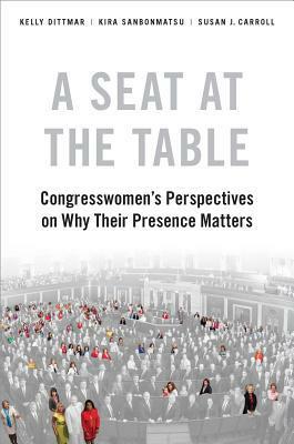 A Seat at the Table: Congresswomen's Perspectives on Why Their Presence Matters by Kira Sanbonmatsu, Susan J Carroll, Kelly Dittmar