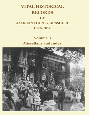 Vital Historical Records of Jackson County, Missouri, 1826-1876: Volume 3: Miscellany and Index by David W. Jackson