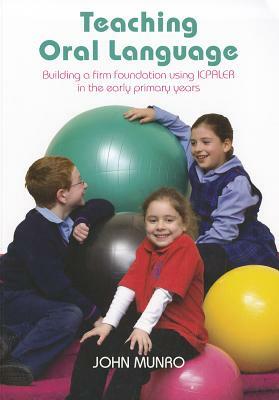 Teaching Oral Language: Building a Firm Foundation Using ICPALER in the Early Primary Years by John Munro