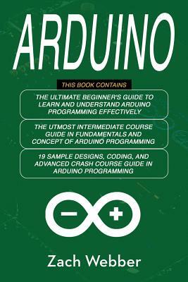 Arduino: The Complete 3 Books in 1 for Beginners, Intermediate and 19 Sample Designs and Codings and Advance Crash Guide in Ard by Zach Webber