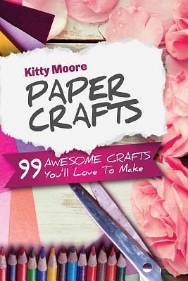 Paper Crafts: 99 Awesome Crafts You'll Love to Make! by Kitty Moore, Kitty Moore