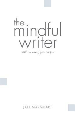 The mindful writer, still the mind, free the pen by Jan Marquart