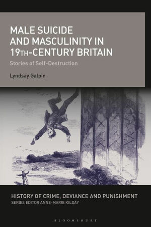 Male Suicide and Masculinity in 19th-century Britain: Stories of Self-Destruction by Lyndsay Galpin, Anne-Marie Kilday
