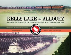 Kelly Lake To Allouez: Transporting Iron Ore On The Great Northern Railroad by Douglas D. Addison Sr., Robert Porter