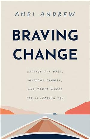 Braving Change: Release the Past, Welcome Growth, and Trust Where God Is Leading You by Andi Andrew