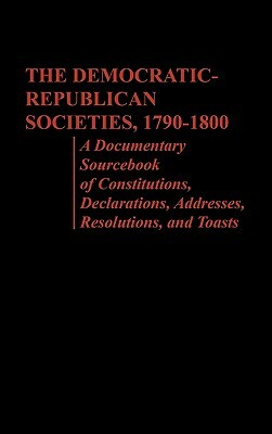 The Democratic-Republican Societies, 1790-1800: A Documentary Sourcebook of Constitutions, Declarations, Addresses, Resolutions, and Toasts by Philip S. Foner, Elizabeth Vandepaer