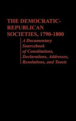 The Democratic-Republican Societies, 1790-1800: A Documentary Sourcebook of Constitutions, Declarations, Addresses, Resolutions, and Toasts by Elizabeth Vandepaer, Philip S. Foner