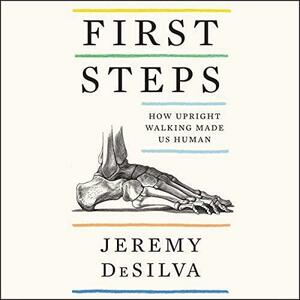 First Steps: How Upright Walking Made Us Human by Jeremy DeSilva