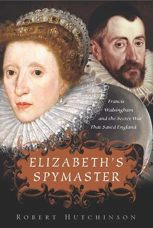 Elizabeth's Spymaster: Francis Walsingham and the Secret War That Saved England by Robert Hutchinson