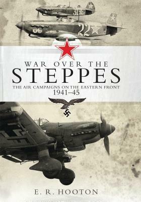 War Over the Steppes: The Air Campaigns on the Eastern Front 1941-45 by E. R. Hooton, Tony Holmes