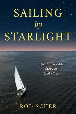 Sailing by Starlight: The Remarkable Voyage of Globe Star by Rod Scher