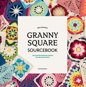 The Ultimate Granny Square Sourcebook: 100 Contemporary Motifs to Mix and Match by 