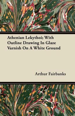 Athenian Lekythoi; With Outline Drawing In Glaze Varnish On A White Ground by Arthur Fairbanks