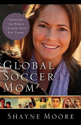 Global Soccer Mom: Changing the World Is Easier Than You Think by Shayne Moore