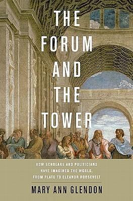 The Forum and the Tower: How Scholars and Politicians Have Imagined the World, from Plato to Eleanor Roosevelt by Mary Ann Glendon, Mary Ann Glendon
