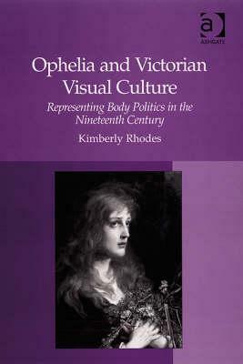 Ophelia and Victorian Visual Culture: Representing Body Politics in the Nineteenth Century by Kimberly Rhodes