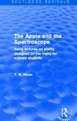 The Apple and the Spectroscope (Routledge Revivals): Being Lectures on Poetry Designed (in the Main) for Science Students by T. R. Henn