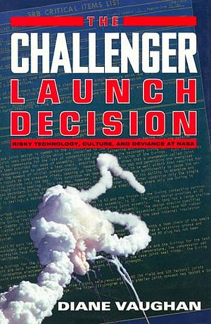 The Challenger Launch  Decision: Risky Technology, Culture, and Deviance at NASA by Diane Vaughan