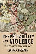 Respectability and Violence: Military Values, Masculine Honor, and Italy's Road to Mass Death by Lorenzo Benadusi