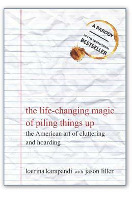 The Life-Changing Magic of Piling Things Up: The American Art of Cluttering and Hoarding by Katrina Karapandi, Jason Liller