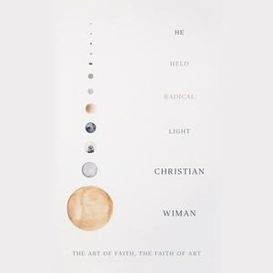 He Held Radical Light: The Art of Faith, the Faith of Art by Christian Wiman