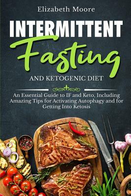 Intermittent Fasting and Ketogenic Diet: An Essential Guide to If and Keto, Including Amazing Tips for Activating Autophagy and for Getting Into Ketos by Elizabeth Moore
