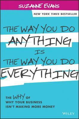 The Way You Do Anything Is the Way You Do Everything: The Why of Why Your Business Isn't Making More Money by Suzanne Evans