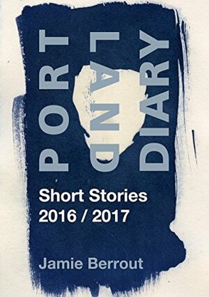Portland Diary: Short Stories 2016/2017 by Jamie Berrout
