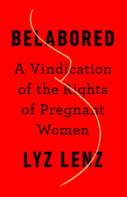 Belabored: A Vindication of the Rights of Pregnant Women by Lyz Lenz