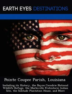 Pointe Coupee Parish, Louisiana: Including Its History, the Bayou Cocodrie National Wildlife Refuge, the Marksville Prehistoric Indian Site, the Solit by Martha Martin