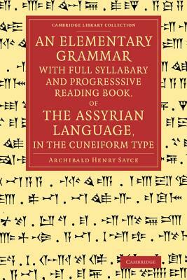 An Elementary Grammar with Full Syllabary and Progresssive Reading Book, of the Assyrian Language, in the Cuneiform Type by Archibald Henry Sayce