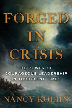 Forged in Crisis: The Power of Courageous Leadership in Turbulent Times by Nancy F. Koehn