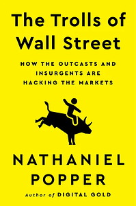 The Trolls of Wall Street: How the Outcasts and Insurgents Are Hacking the Markets by Nathaniel Popper