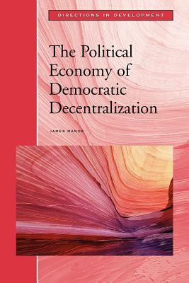 The Political Economy of Democratic Decentralization by James Manor