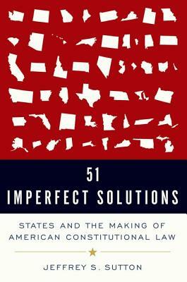 51 Imperfect Solutions: States and the Making of American Constitutional Law by Jeffrey S. Sutton