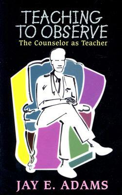 Teaching to Observe: The Counselor as Teacher by Jay E. Adams