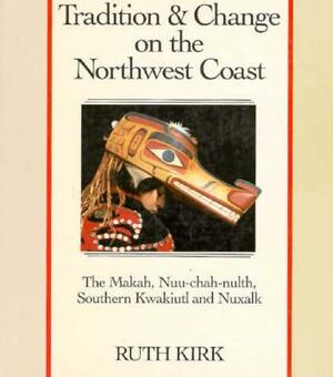 Tradition and Change on the Northwest Coast: The Makah, Nuu-Chah-Nulth, Southern Kwakiutl, and Nuxalk by Ruth Kirk