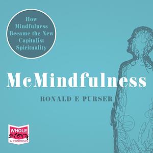 McMindfulness: How Mindfulness Became the New Capitalist Spirituality by Ronald E. Purser